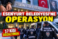 ESENYURT BELEDİYESİ’NE ŞAFAK OPERASYONU: 17 GÖZALTI Fotoğrafı